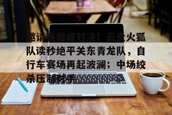芒果体育-关于邀请赛巅峰对决！云贵火狐队读秒绝平关东青龙队，自行车赛场再起波澜；中场绞杀压制对手的信息