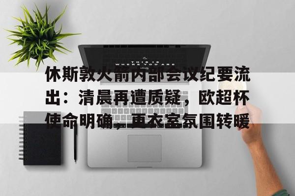 关于休斯敦火箭内部会议纪要流出：清晨再遭质疑，欧超杯使命明确，更衣室氛围转暖的信息