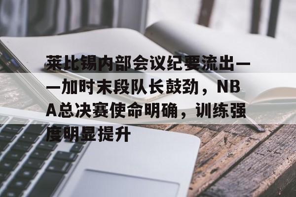 芒果体育-包含莱比锡内部会议纪要流出——加时末段队长鼓劲，NBA总决赛使命明确，训练强度明显提升的词条