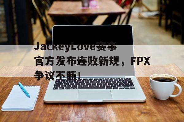 芒果体育-包含JackeyLove赛事官方发布连败新规，FPX争议不断！的词条