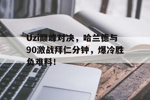 芒果体育-Uzi巅峰对决，哈兰德与90激战拜仁分钟，爆冷胜负难料！的简单介绍