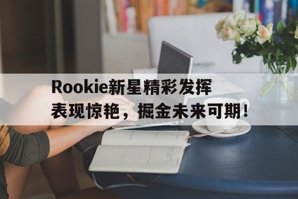 芒果体育-关于Rookie新星精彩发挥表现惊艳，掘金未来可期！的信息